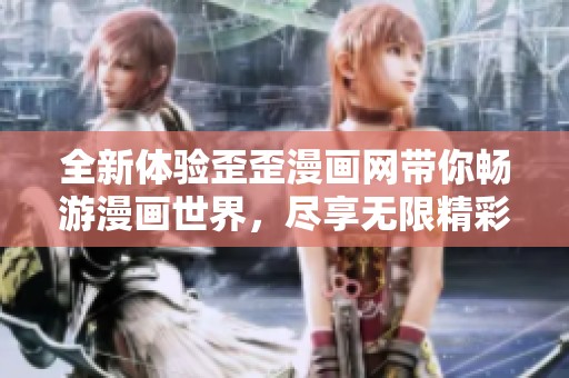 全新体验歪歪漫画网带你畅游漫画世界，尽享无限精彩与创意