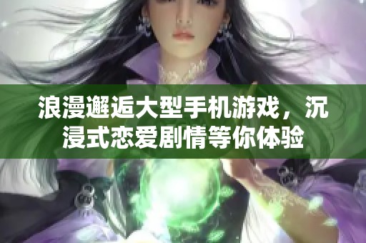 浪漫邂逅大型手机游戏，沉浸式恋爱剧情等你体验