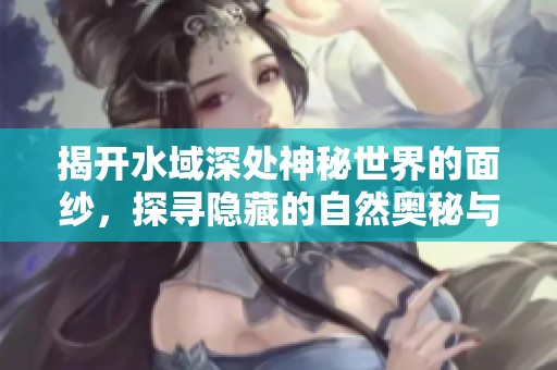 揭开水域深处神秘世界的面纱，探寻隐藏的自然奥秘与生态奇观