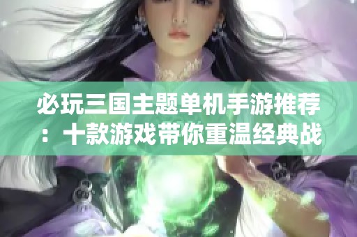 必玩三国主题单机手游推荐：十款游戏带你重温经典战役