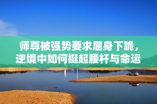 师尊被强势要求屈身下跪，逆境中如何挺起腰杆与命运抗争