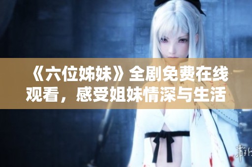 《六位姊妹》全剧免费在线观看，感受姐妹情深与生活故事的动人魅力