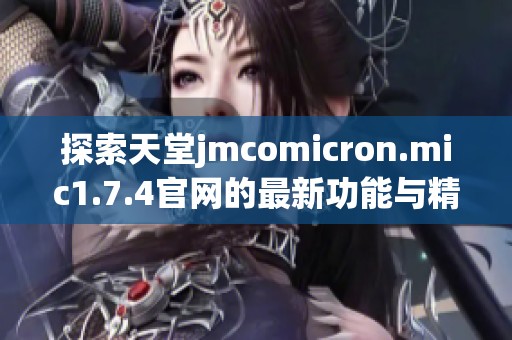 探索天堂jmcomicron.mic1.7.4官网的最新功能与精彩体验