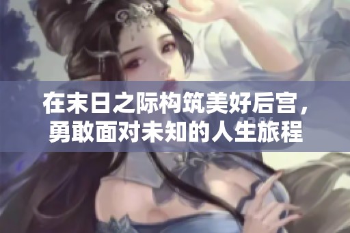 在末日之际构筑美好后宫，勇敢面对未知的人生旅程
