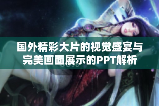 国外精彩大片的视觉盛宴与完美画面展示的PPT解析