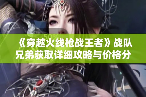 《穿越火线枪战王者》战队兄弟获取详细攻略与价格分析指南