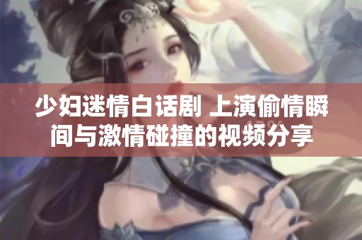 少妇迷情白话剧 上演偷情瞬间与激情碰撞的视频分享