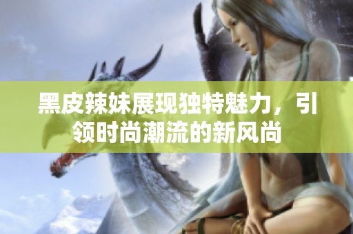 黑皮辣妹展现独特魅力，引领时尚潮流的新风尚