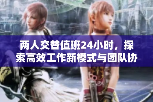 两人交替值班24小时，探索高效工作新模式与团队协作秘诀