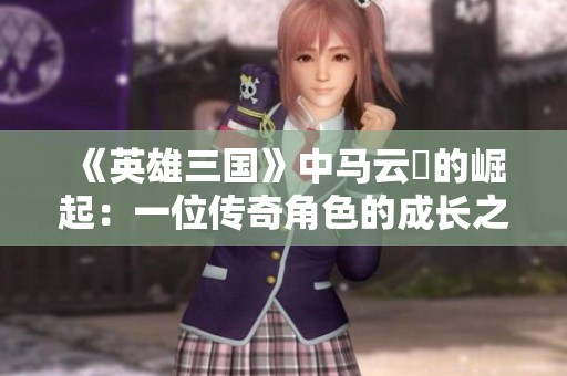 《英雄三国》中马云騄的崛起：一位传奇角色的成长之路