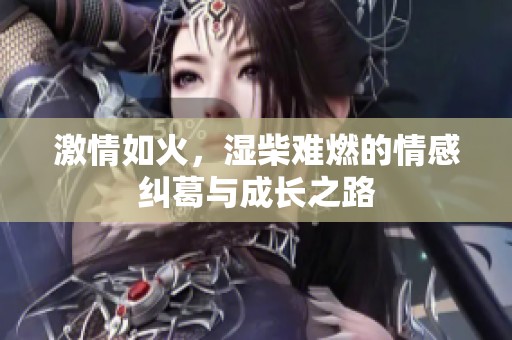激情如火，湿柴难燃的情感纠葛与成长之路