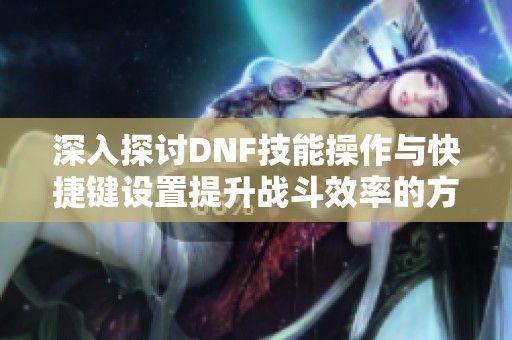 深入探讨DNF技能操作与快捷键设置提升战斗效率的方法
