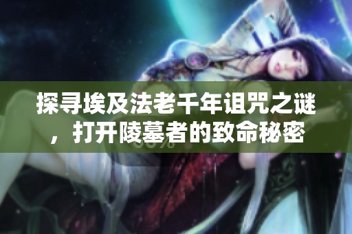 探寻埃及法老千年诅咒之谜，打开陵墓者的致命秘密