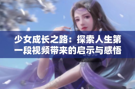 少女成长之路：探索人生第一段视频带来的启示与感悟