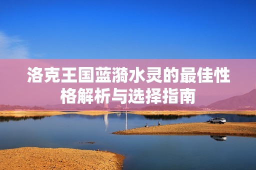 洛克王国蓝漪水灵的最佳性格解析与选择指南