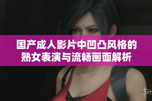 国产成人影片中凹凸风格的熟女表演与流畅画面解析