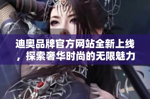 迪奥品牌官方网站全新上线，探索奢华时尚的无限魅力与独特体验
