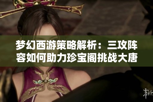 梦幻西游策略解析：三攻阵容如何助力珍宝阁挑战大唐官府崛起之路