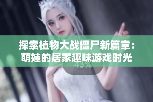 探索植物大战僵尸新篇章：萌娃的居家趣味游戏时光