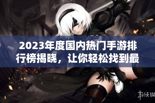 2023年度国内热门手游排行榜揭晓，让你轻松找到最佳游戏推荐