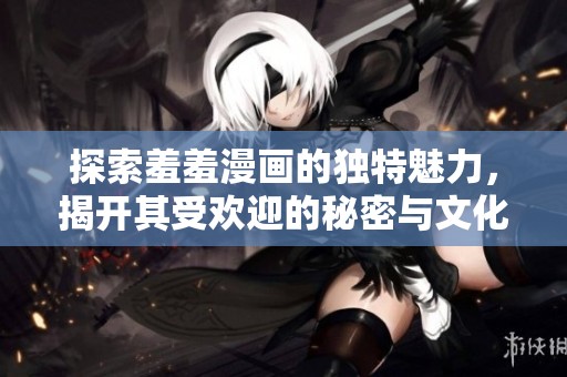 探索羞羞漫画的独特魅力，揭开其受欢迎的秘密与文化影响
