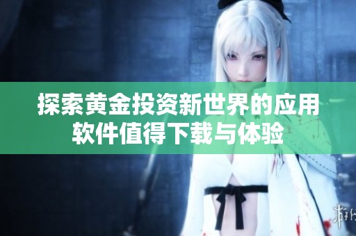 探索黄金投资新世界的应用软件值得下载与体验