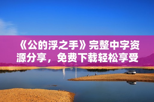 《公的浮之手》完整中字资源分享，免费下载轻松享受精彩内容