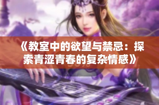 《教室中的欲望与禁忌：探索青涩青春的复杂情感》