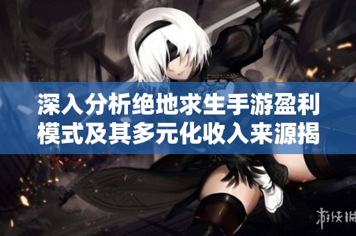 深入分析绝地求生手游盈利模式及其多元化收入来源揭秘