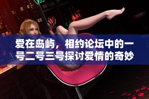 爱在岛屿，相约论坛中的一号二号三号探讨爱情的奇妙旅程