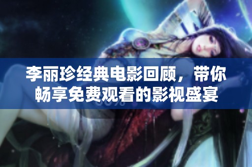 李丽珍经典电影回顾，带你畅享免费观看的影视盛宴