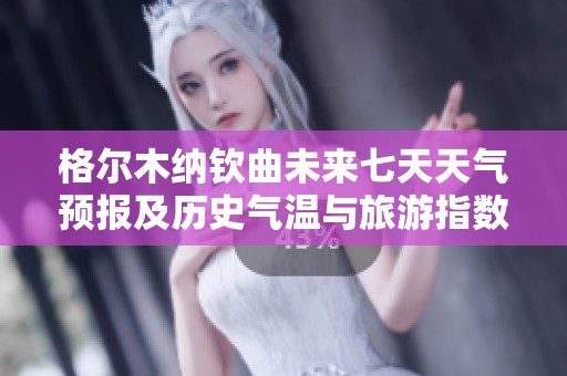 格尔木纳钦曲未来七天天气预报及历史气温与旅游指数分析