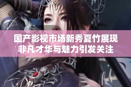 国产影视市场新秀夏竹展现非凡才华与魅力引发关注