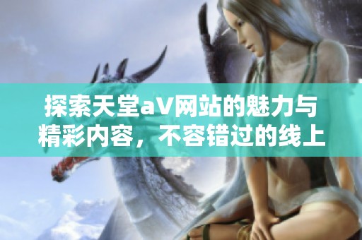 探索天堂a∨网站的魅力与精彩内容，不容错过的线上体验