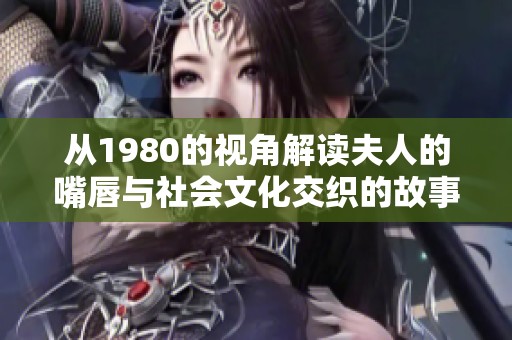 从1980的视角解读夫人的嘴唇与社会文化交织的故事