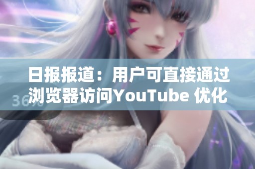 日报报道：用户可直接通过浏览器访问YouTube 优化观看体验