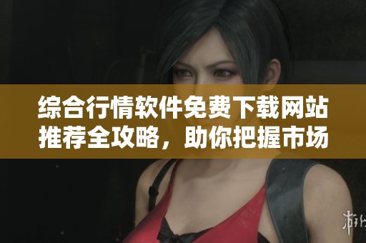 综合行情软件免费下载网站推荐全攻略，助你把握市场动态