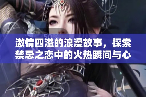 激情四溢的浪漫故事，探索禁忌之恋中的火热瞬间与心灵碰撞