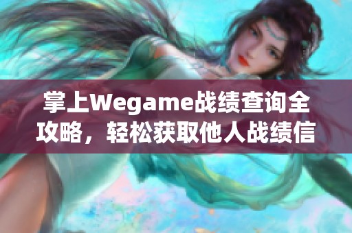 掌上Wegame战绩查询全攻略，轻松获取他人战绩信息的方法揭秘