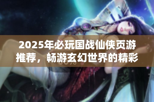 2025年必玩国战仙侠页游推荐，畅游玄幻世界的精彩冒险体验