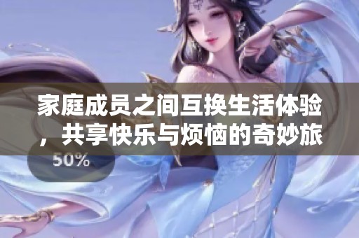 家庭成员之间互换生活体验，共享快乐与烦恼的奇妙旅程