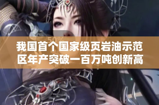 我国首个国家级页岩油示范区年产突破一百万吨创新高