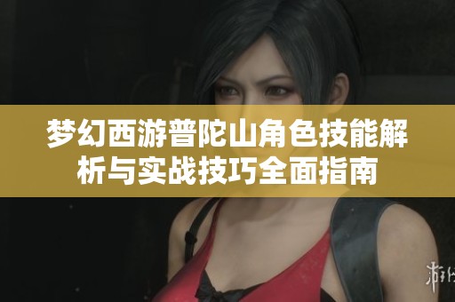 梦幻西游普陀山角色技能解析与实战技巧全面指南