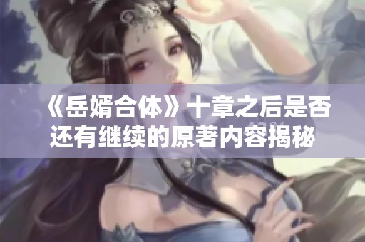 《岳婿合体》十章之后是否还有继续的原著内容揭秘