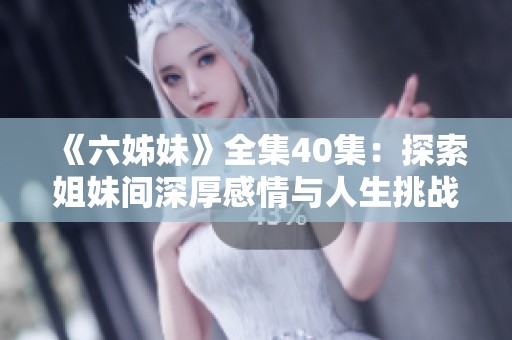 《六姊妹》全集40集：探索姐妹间深厚感情与人生挑战的动人故事