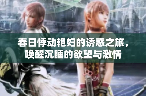 春日悸动艳妇的诱惑之旅，唤醒沉睡的欲望与激情