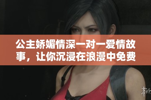 公主娇媚情深一对一爱情故事，让你沉浸在浪漫中免费阅读