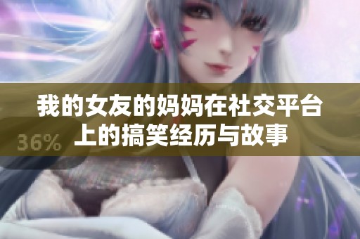 我的女友的妈妈在社交平台上的搞笑经历与故事