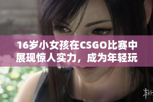 16岁小女孩在CSGO比赛中展现惊人实力，成为年轻玩家的榜样与焦点