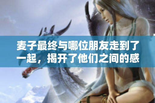 麦子最终与哪位朋友走到了一起，揭开了他们之间的感情秘密